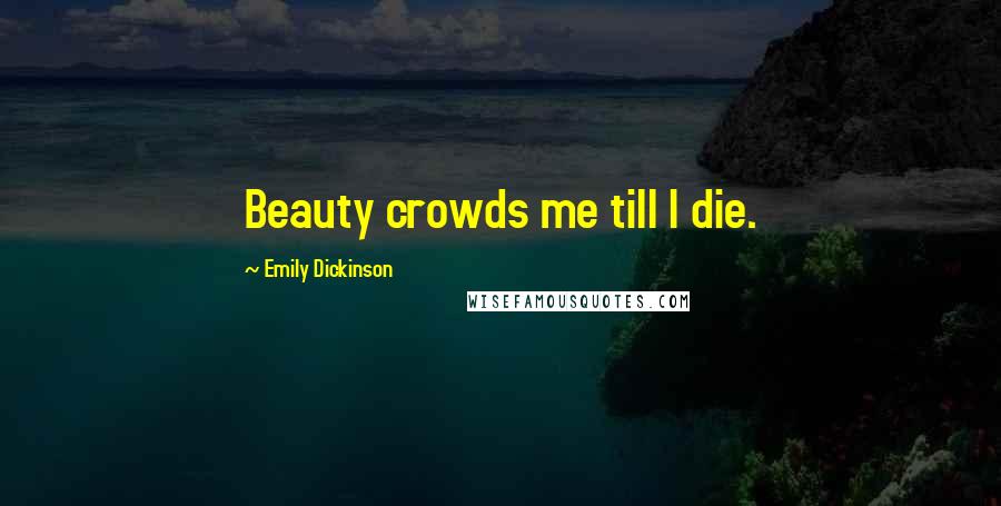 Emily Dickinson quotes: Beauty crowds me till I die.