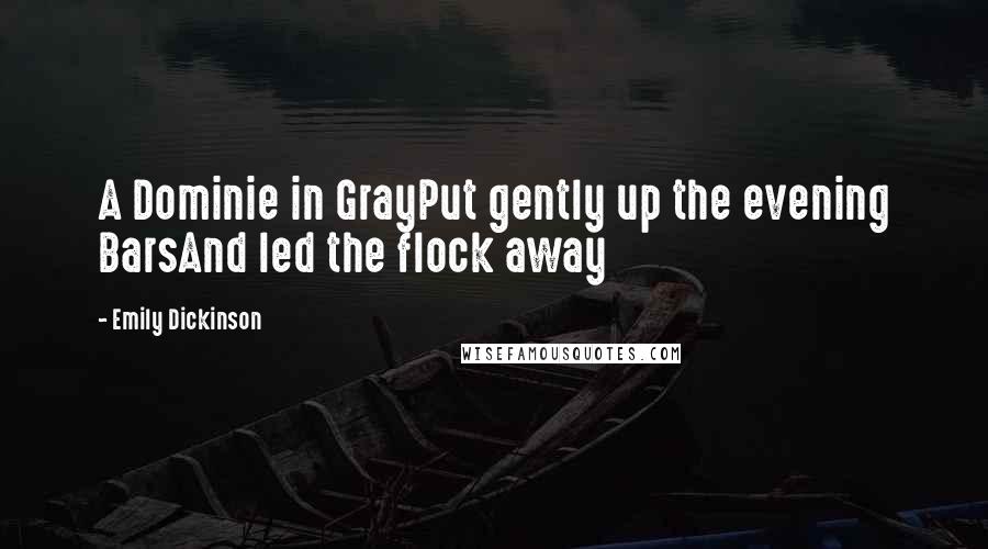 Emily Dickinson quotes: A Dominie in GrayPut gently up the evening BarsAnd led the flock away