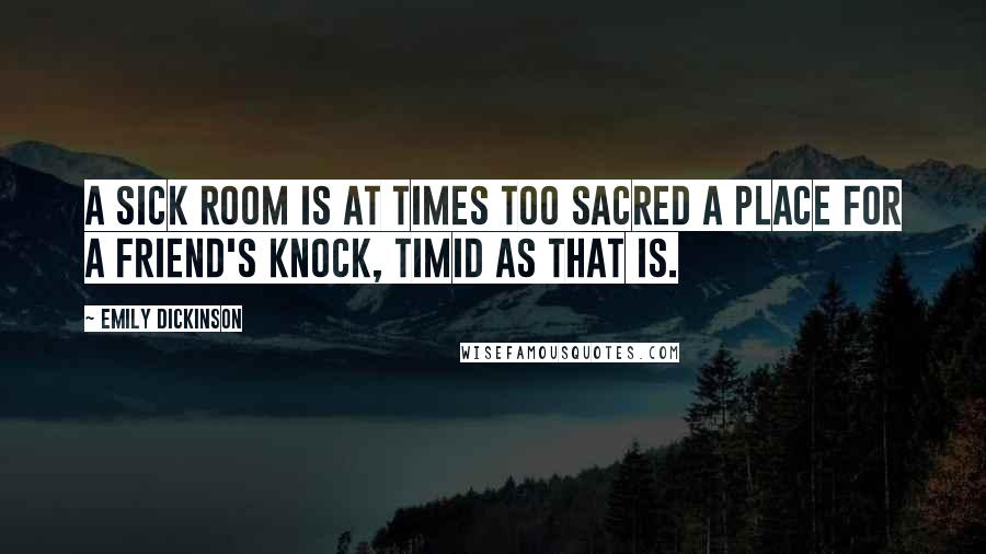 Emily Dickinson quotes: A sick room is at times too sacred a place for a friend's knock, timid as that is.