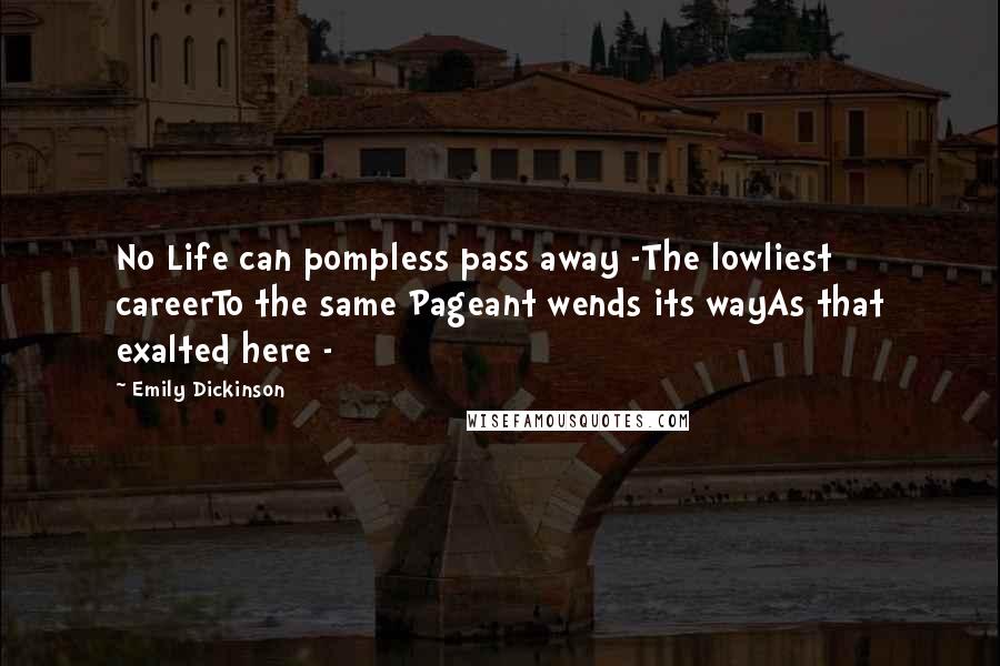 Emily Dickinson quotes: No Life can pompless pass away -The lowliest careerTo the same Pageant wends its wayAs that exalted here - Emily Dickinson quotes: No Life can pompless pass away -The lowliest careerTo the same Pageant wends its wayAs that exalted here -