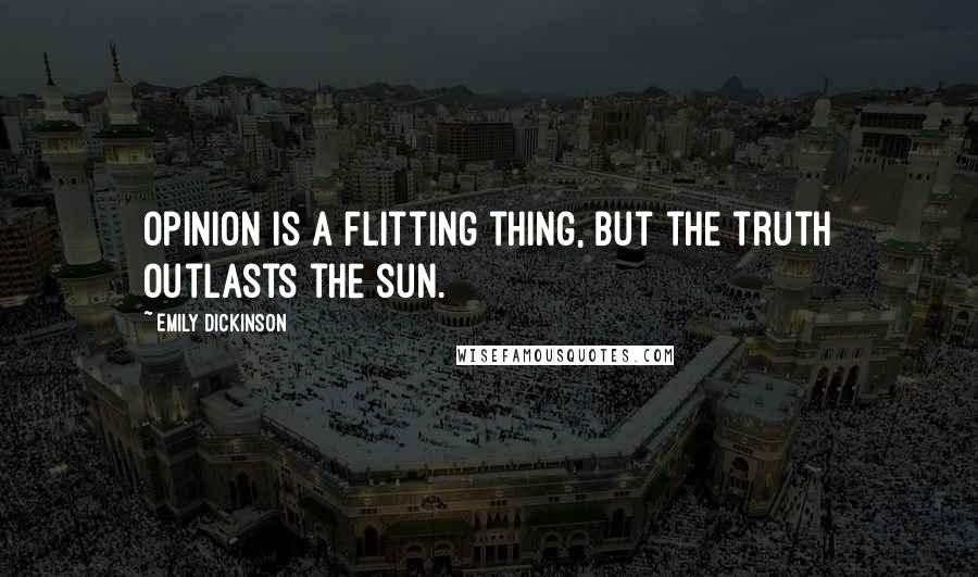 Emily Dickinson quotes: Opinion is a flitting thing, but the truth outlasts the sun.