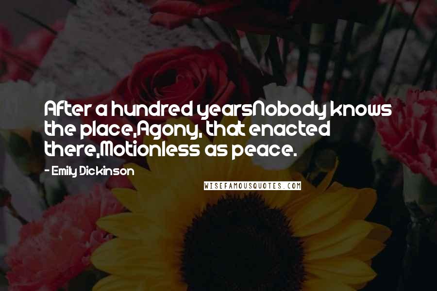 Emily Dickinson quotes: After a hundred yearsNobody knows the place,Agony, that enacted there,Motionless as peace.