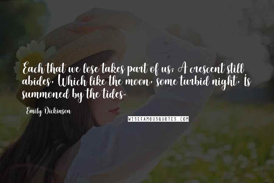 Emily Dickinson quotes: Each that we lose takes part of us; A crescent still abides, Which like the moon, some turbid night, Is summoned by the tides. Emily Dickinson quotes: Each that we lose takes part of us; A crescent still abides, Which like the moon, some turbid night, Is summoned by the tides.