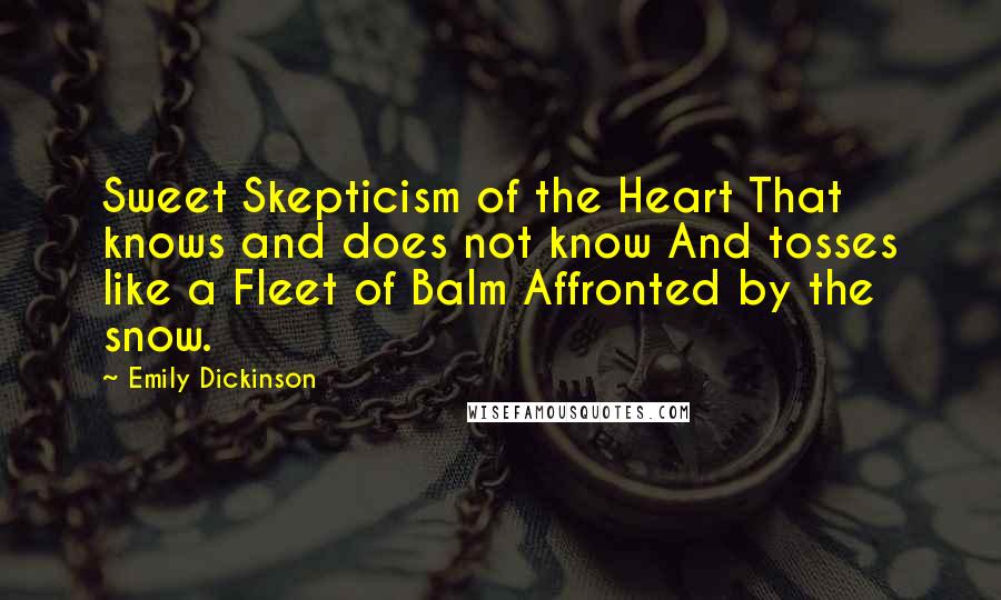 Emily Dickinson quotes: Sweet Skepticism of the Heart That knows and does not know And tosses like a Fleet of Balm Affronted by the snow. Emily Dickinson quotes: Sweet Skepticism of the Heart That knows and does not know And tosses like a Fleet of Balm Affronted by the snow.