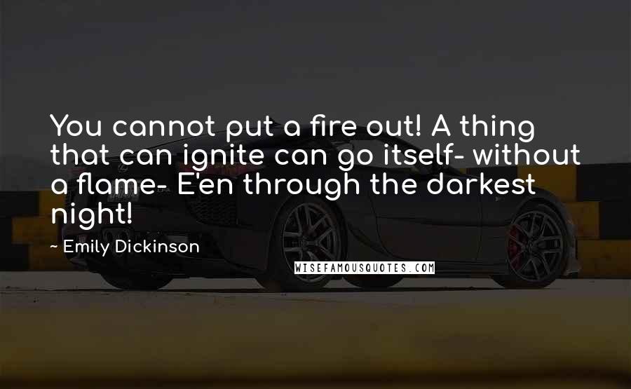 Emily Dickinson quotes: You cannot put a fire out! A thing that can ignite can go itself- without a flame- E'en through the darkest night!