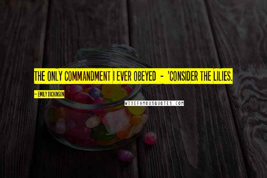 Emily Dickinson quotes: The only Commandment I ever obeyed - 'Consider the Lilies.