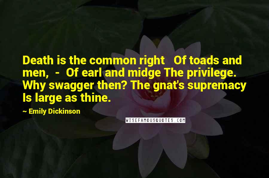 Emily Dickinson quotes: Death is the common right Of toads and men, - Of earl and midge The privilege. Why swagger then? The gnat's supremacy Is large as thine.