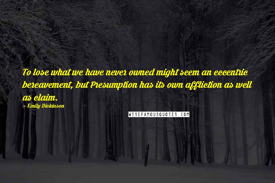 Emily Dickinson quotes: To lose what we have never owned might seem an eccentric bereavement, but Presumption has its own affliction as well as claim.