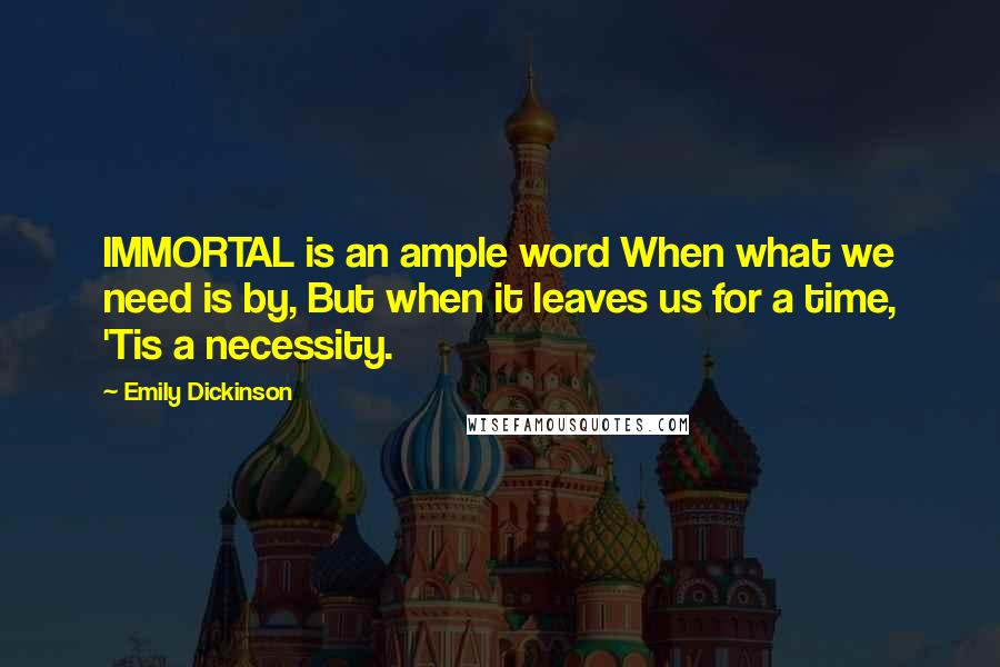 Emily Dickinson quotes: IMMORTAL is an ample word When what we need is by, But when it leaves us for a time, 'Tis a necessity. Emily Dickinson quotes: IMMORTAL is an ample word When what we need is by, But when it leaves us for a time, 'Tis a necessity.