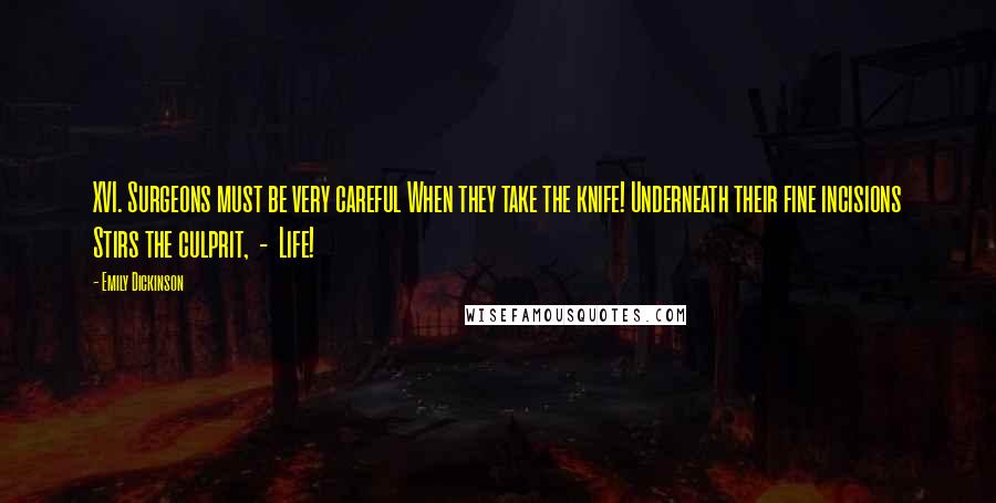 Emily Dickinson quotes: XVI. Surgeons must be very careful When they take the knife! Underneath their fine incisions Stirs the culprit, - Life!