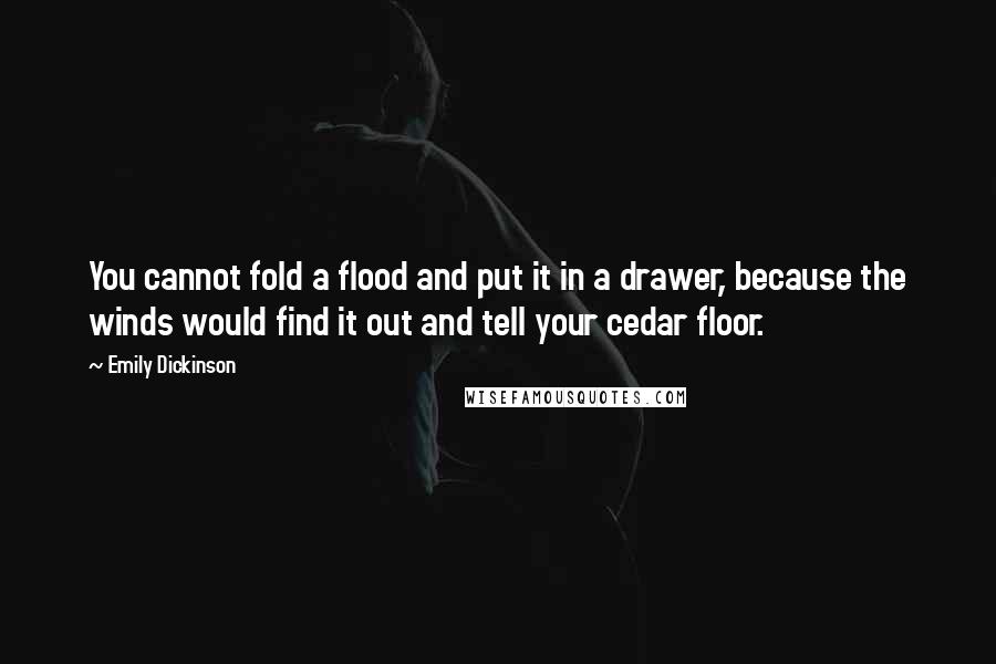 Emily Dickinson quotes: You cannot fold a flood and put it in a drawer, because the winds would find it out and tell your cedar floor. Emily Dickinson quotes: You cannot fold a flood and put it in a drawer, because the winds would find it out and tell your cedar floor.