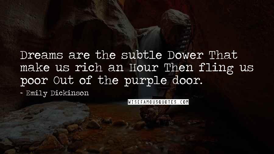 Emily Dickinson quotes: Dreams are the subtle Dower That make us rich an Hour Then fling us poor Out of the purple door.