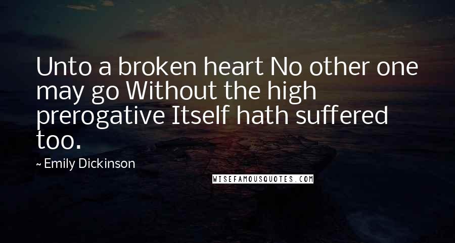 Emily Dickinson quotes: Unto a broken heart No other one may go Without the high prerogative Itself hath suffered too.