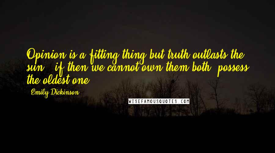 Emily Dickinson quotes: Opinion is a fitting thing but truth outlasts the sun - if then we cannot own them both, possess the oldest one. Emily Dickinson quotes: Opinion is a fitting thing but truth outlasts the sun - if then we cannot own them both, possess the oldest one.