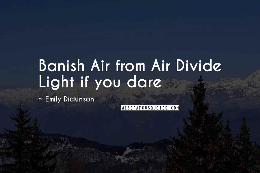 Emily Dickinson quotes: Banish Air from Air Divide Light if you dare