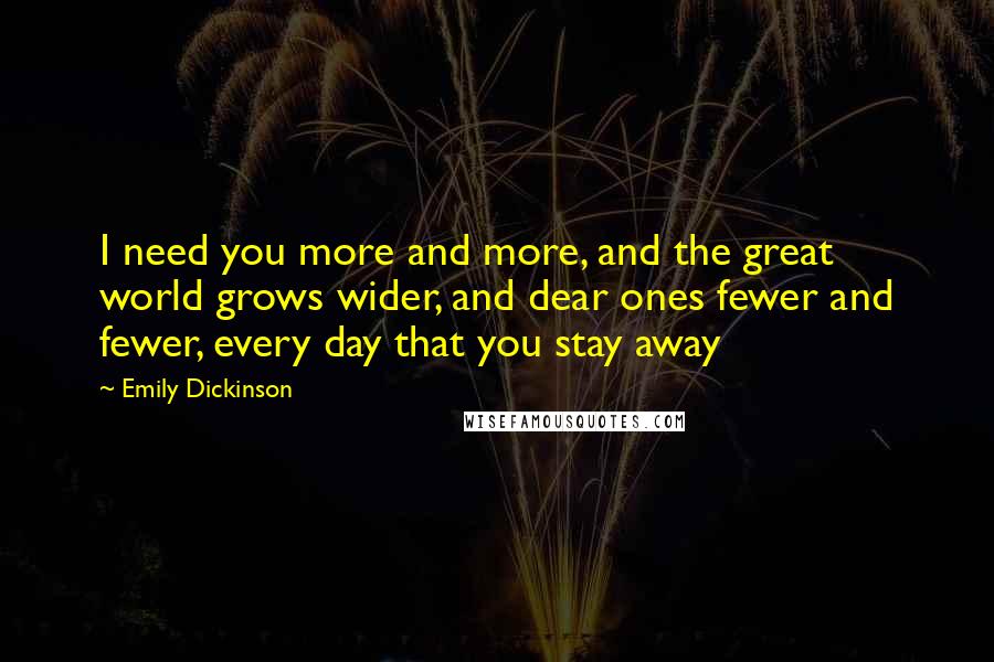 Emily Dickinson quotes: I need you more and more, and the great world grows wider, and dear ones fewer and fewer, every day that you stay away