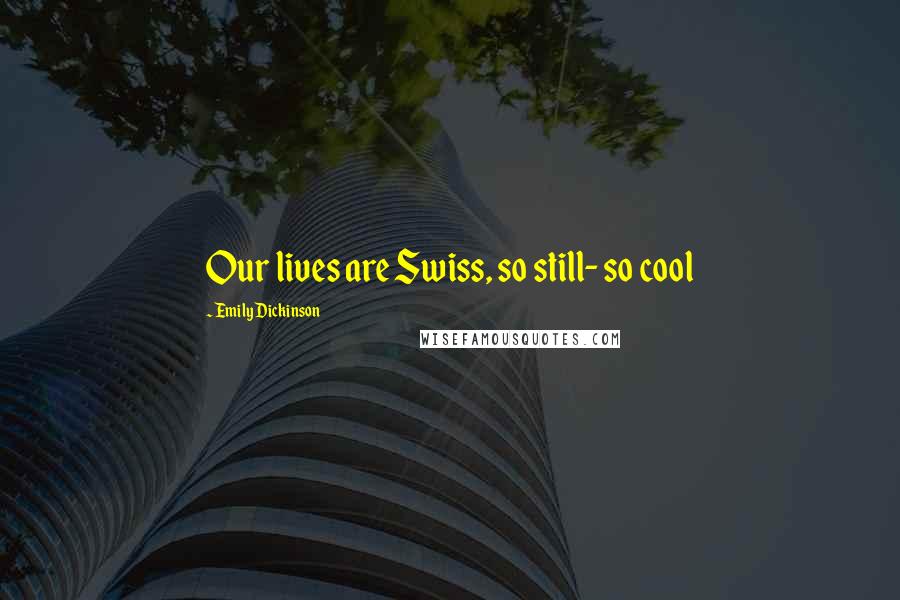 Emily Dickinson quotes: Our lives are Swiss, so still- so cool
