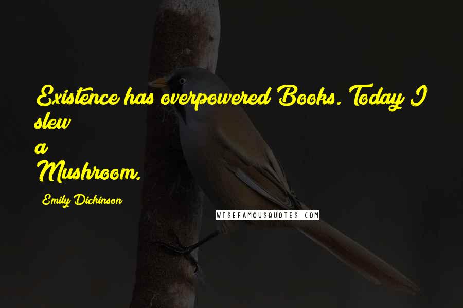 Emily Dickinson quotes: Existence has overpowered Books. Today I slew a Mushroom.