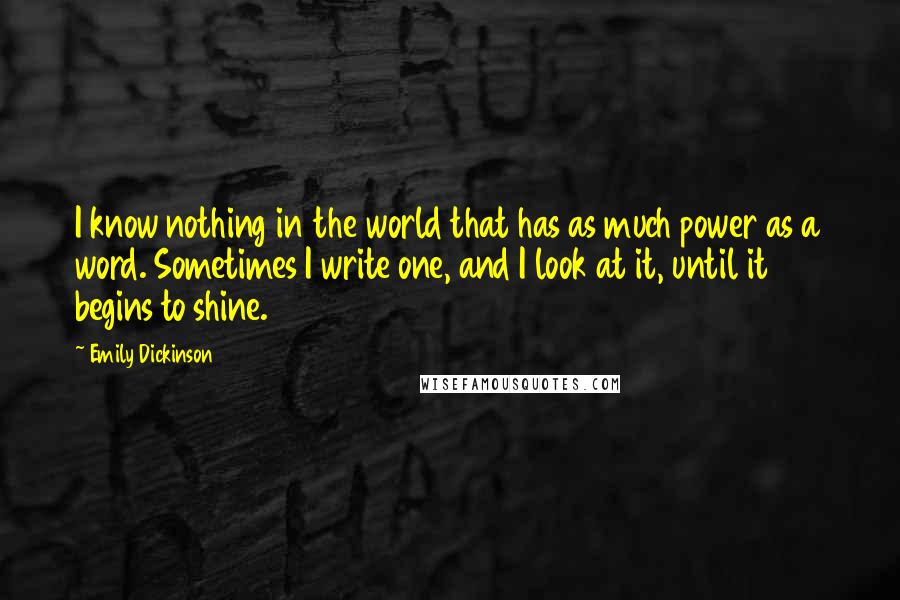 Emily Dickinson quotes: I know nothing in the world that has as much power as a word. Sometimes I write one, and I look at it, until it begins to shine. Emily Dickinson quotes: I know nothing in the world that has as much power as a word. Sometimes I write one, and I look at it, until it begins to shine.