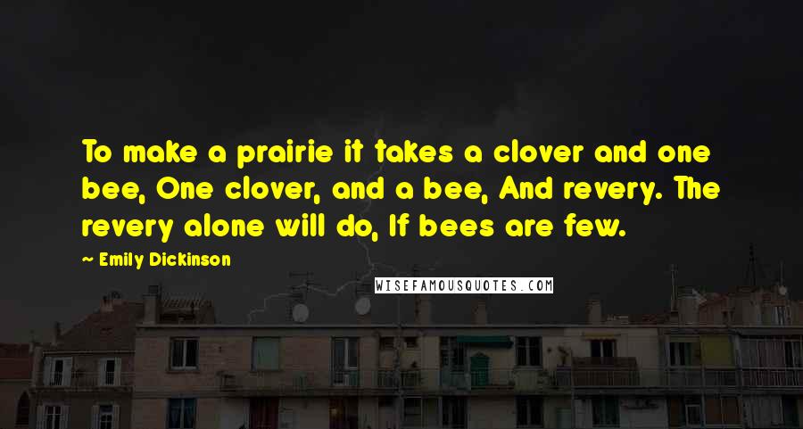 Emily Dickinson quotes: To make a prairie it takes a clover and one bee, One clover, and a bee, And revery. The revery alone will do, If bees are few. Emily Dickinson quotes: To make a prairie it takes a clover and one bee, One clover, and a bee, And revery. The revery alone will do, If bees are few.