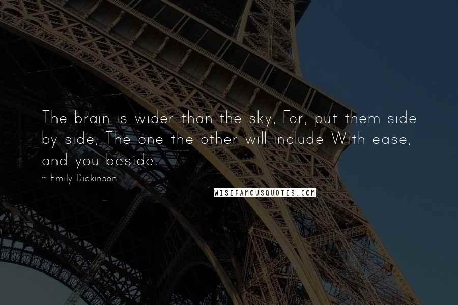 Emily Dickinson quotes: The brain is wider than the sky, For, put them side by side, The one the other will include With ease, and you beside. Emily Dickinson quotes: The brain is wider than the sky, For, put them side by side, The one the other will include With ease, and you beside.