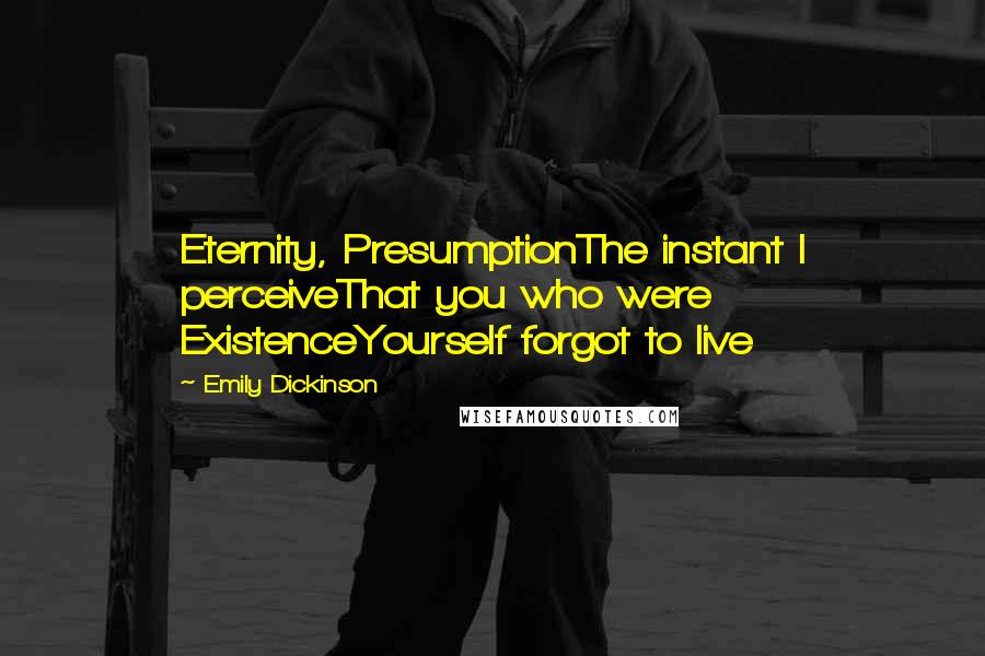 Emily Dickinson quotes: Eternity, PresumptionThe instant I perceiveThat you who were ExistenceYourself forgot to live