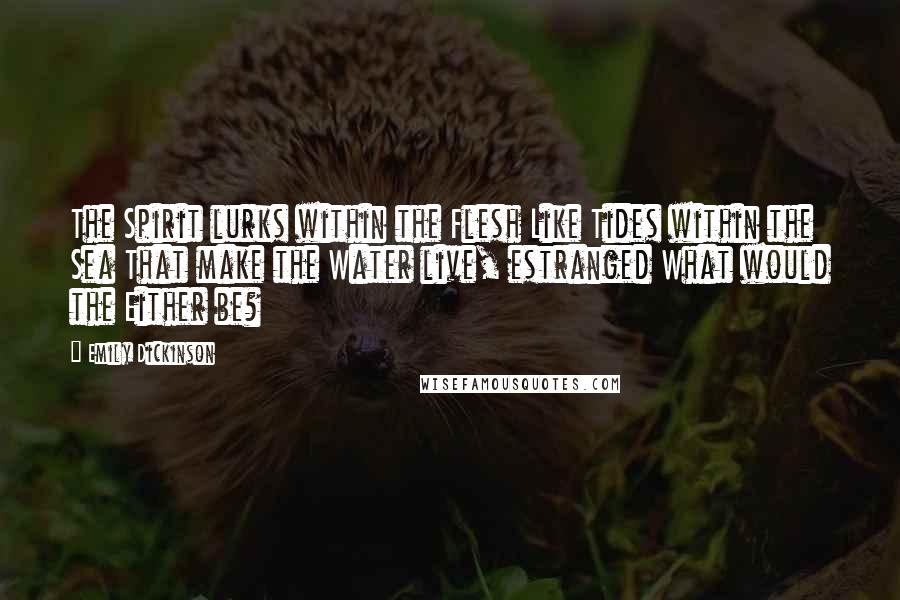 Emily Dickinson quotes: The Spirit lurks within the Flesh Like Tides within the Sea That make the Water live, estranged What would the Either be? Emily Dickinson quotes: The Spirit lurks within the Flesh Like Tides within the Sea That make the Water live, estranged What would the Either be?