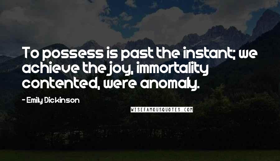 Emily Dickinson quotes: To possess is past the instant; we achieve the joy, immortality contented, were anomaly.