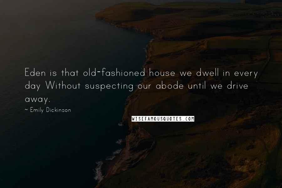 Emily Dickinson quotes: Eden is that old-fashioned house we dwell in every day Without suspecting our abode until we drive away. Emily Dickinson quotes: Eden is that old-fashioned house we dwell in every day Without suspecting our abode until we drive away.
