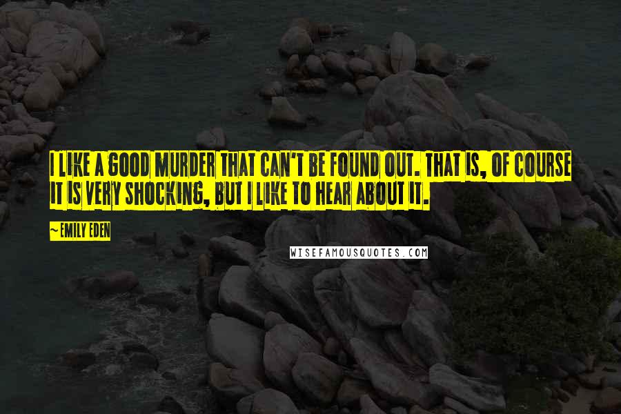 Emily Eden quotes: I like a good murder that can't be found out. That is, of course it is very shocking, but I like to hear about it. Emily Eden quotes: I like a good murder that can't be found out. That is, of course it is very shocking, but I like to hear about it.