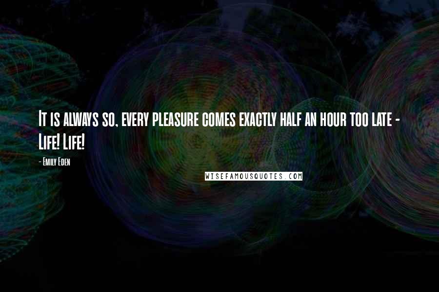 Emily Eden quotes: It is always so, every pleasure comes exactly half an hour too late - Life! Life!