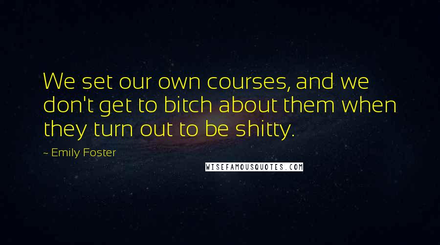 Emily Foster quotes: We set our own courses, and we don't get to bitch about them when they turn out to be shitty.