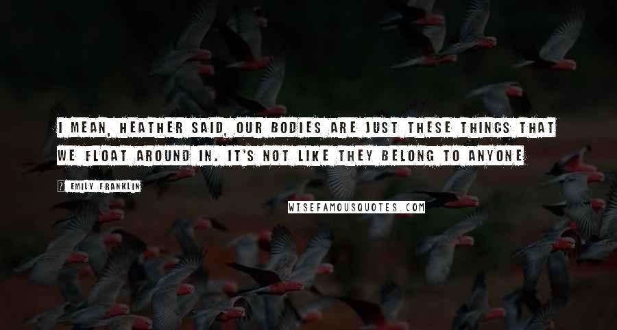 Emily Franklin quotes: i mean, heather said, our bodies are just these things that we float around in. it's not like they belong to anyone