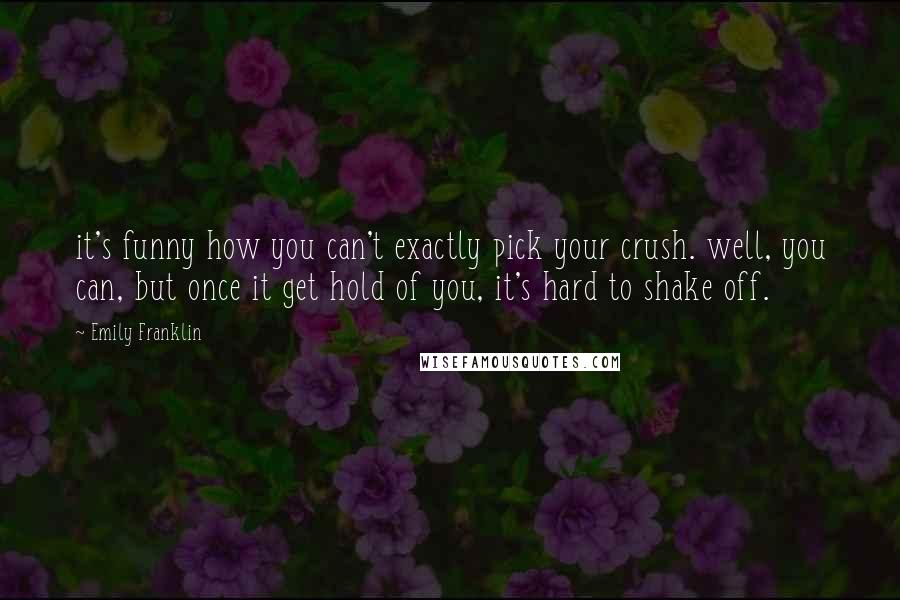 Emily Franklin quotes: it's funny how you can't exactly pick your crush. well, you can, but once it get hold of you, it's hard to shake off.