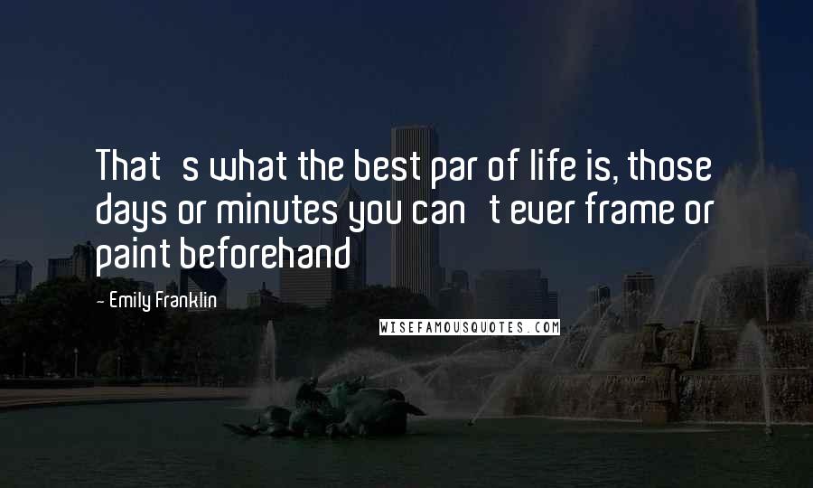 Emily Franklin quotes: That's what the best par of life is, those days or minutes you can't ever frame or paint beforehand