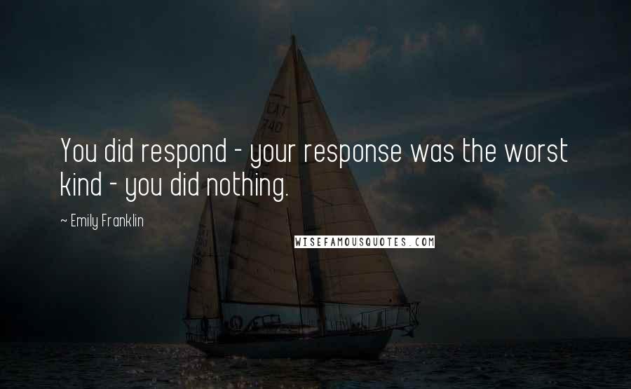 Emily Franklin quotes: You did respond - your response was the worst kind - you did nothing.