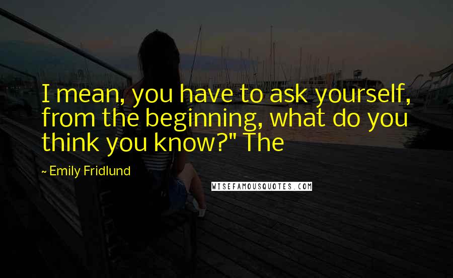 Emily Fridlund quotes: I mean, you have to ask yourself, from the beginning, what do you think you know?" The