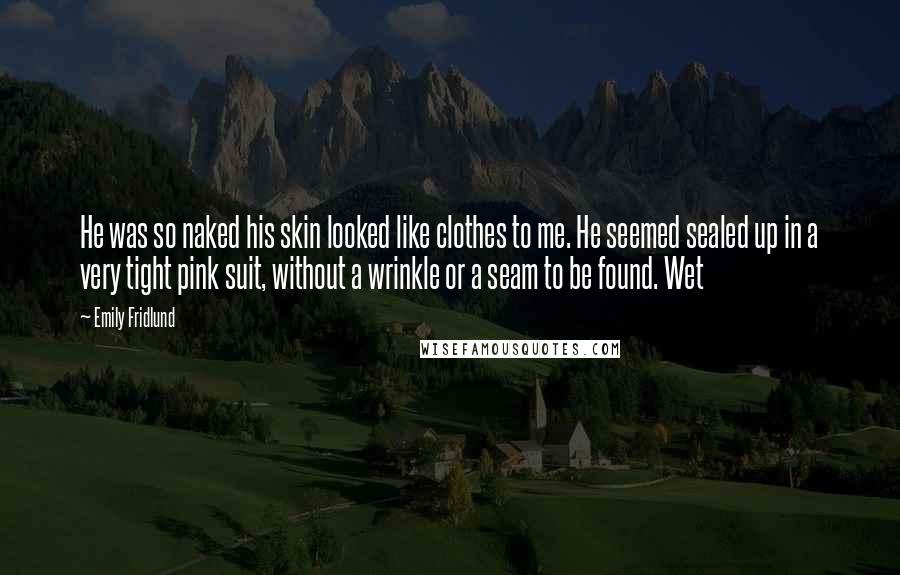 Emily Fridlund quotes: He was so naked his skin looked like clothes to me. He seemed sealed up in a very tight pink suit, without a wrinkle or a seam to be found.