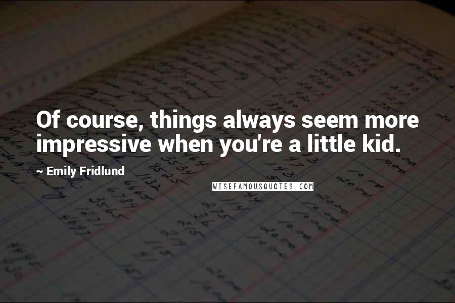 Emily Fridlund quotes: Of course, things always seem more impressive when you're a little kid.