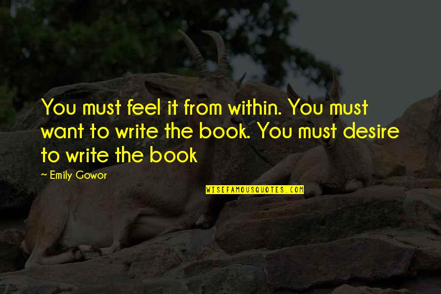 Emily From Quotes By Emily Gowor: You must feel it from within. You must Emily From Quotes By Emily Gowor: You must feel it from within. You must