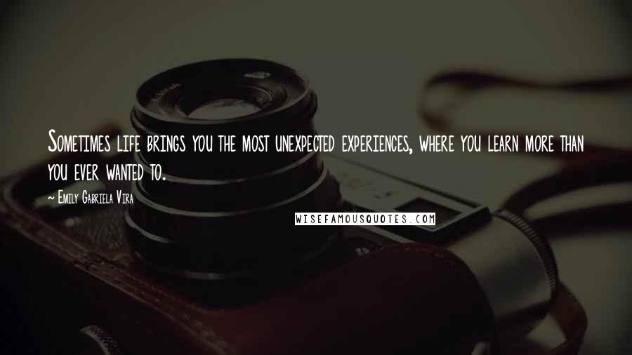 Emily Gabriela Vira quotes: Sometimes life brings you the most unexpected experiences, where you learn more than you ever wanted to.