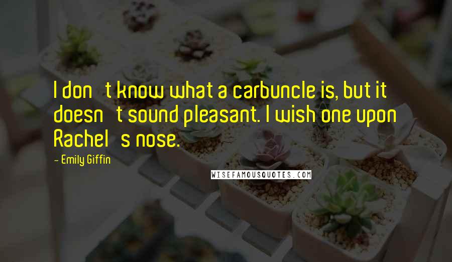 Emily Giffin quotes: I don't know what a carbuncle is, but it doesn't sound pleasant. I wish one upon Rachel's nose.
