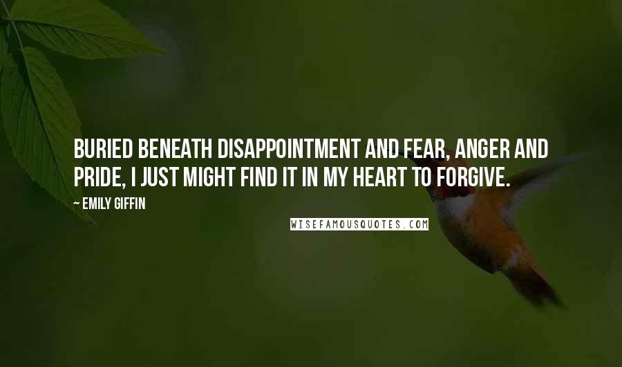 Emily Giffin quotes: Buried beneath disappointment and fear, anger and pride, I just might find it in my heart to forgive. Emily Giffin quotes: Buried beneath disappointment and fear, anger and pride, I just might find it in my heart to forgive.