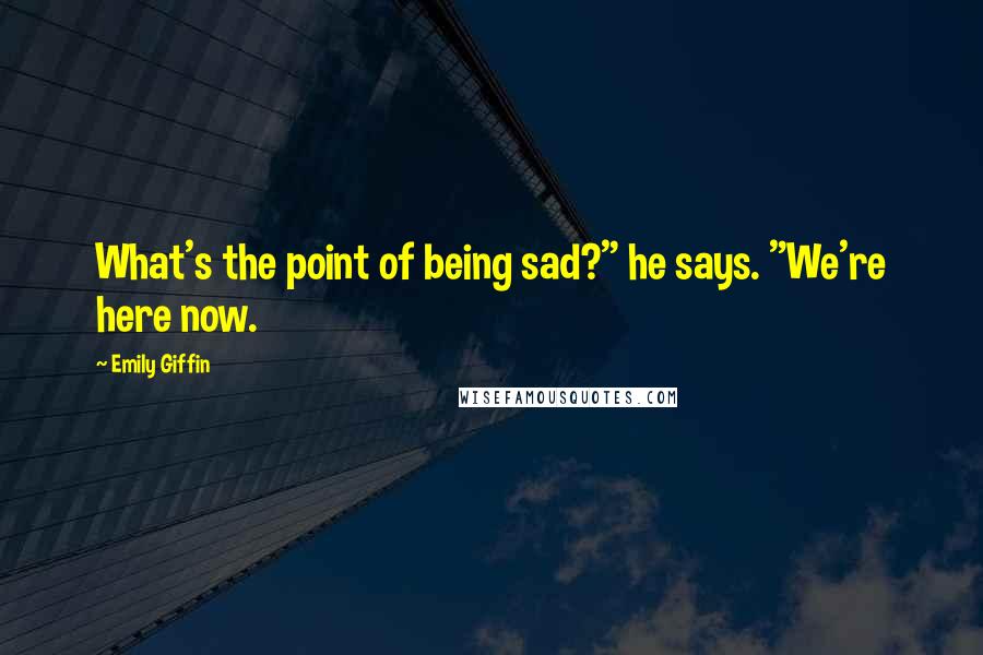 Emily Giffin quotes: What's the point of being sad?" he says. "We're here now.