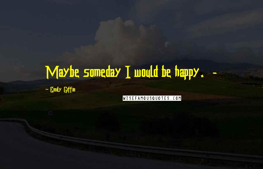 Emily Giffin quotes: Maybe someday I would be happy. -