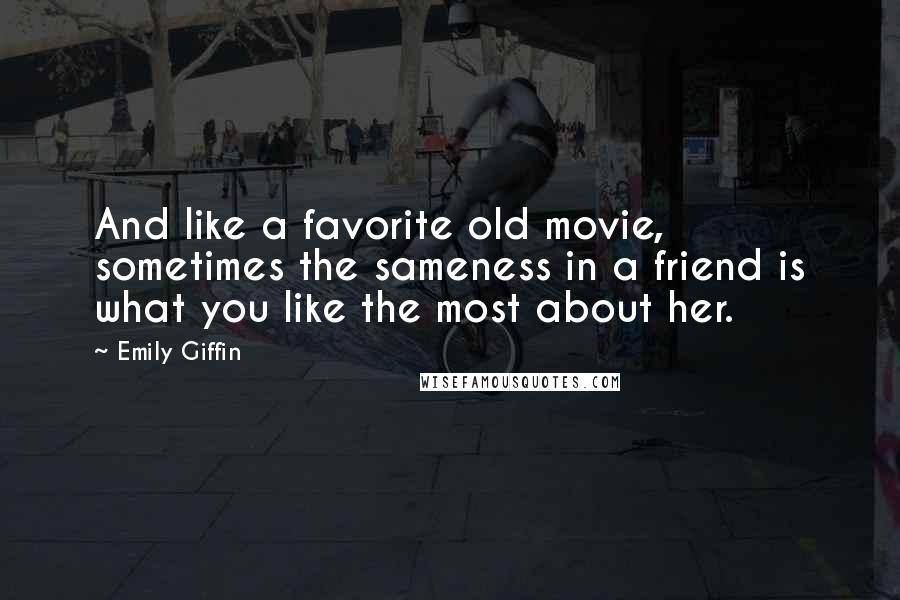 Emily Giffin quotes: And like a favorite old movie, sometimes the sameness in a friend is what you like the most about her. Emily Giffin quotes: And like a favorite old movie, sometimes the sameness in a friend is what you like the most about her.