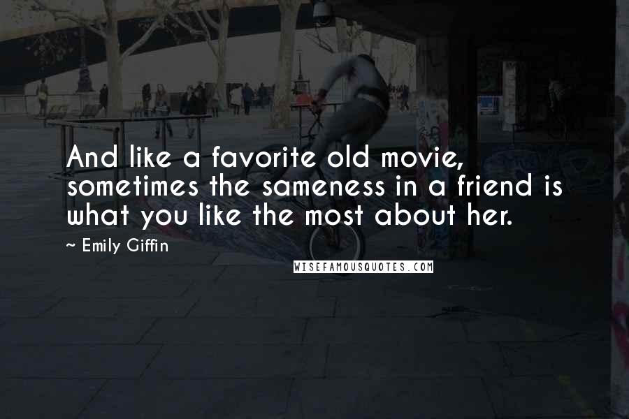 Emily Giffin quotes: And like a favorite old movie, sometimes the sameness in a friend is what you like the most about her.