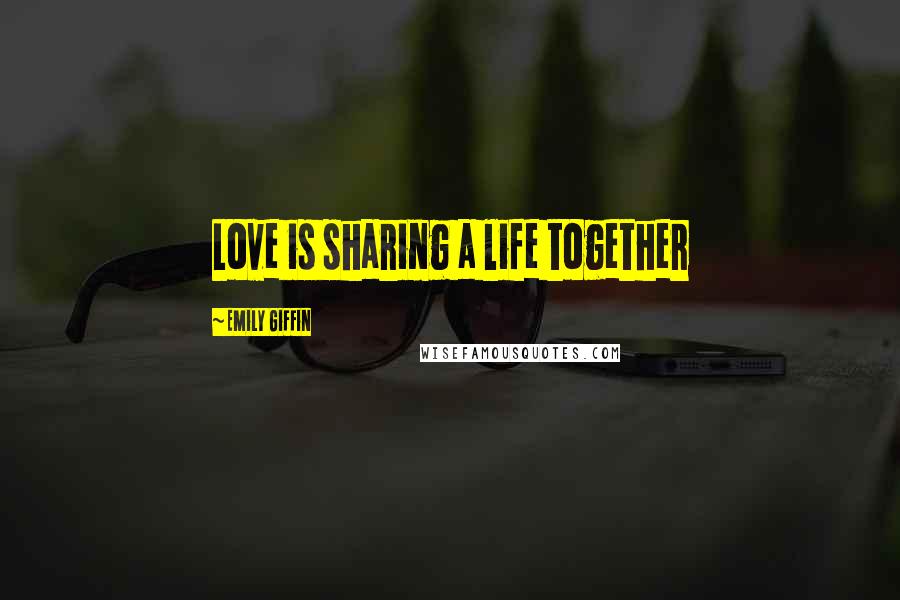 Emily Giffin quotes: Love is sharing a life together