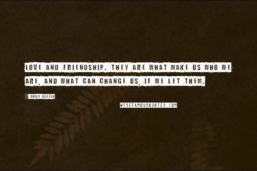 Emily Giffin quotes: Love and friendship. They are what make us who we are, and what can change us, if we let them.