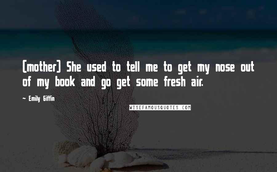 Emily Giffin quotes: (mother) She used to tell me to get my nose out of my book and go get some fresh air.